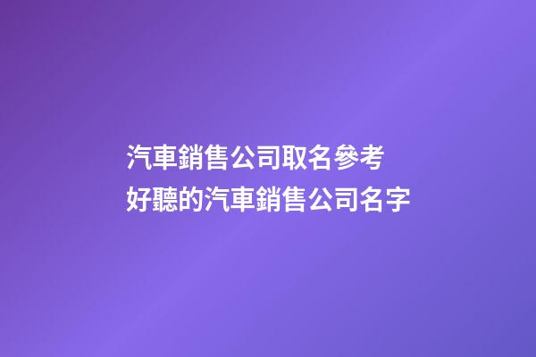 汽車銷售公司取名參考 好聽的汽車銷售公司名字-第1張-公司起名-玄機(jī)派